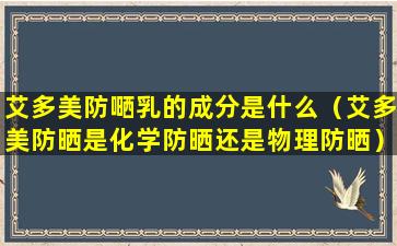 艾多美防嗮乳的成分是什么（艾多美防晒是化学防晒还是物理防晒）