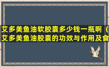 艾多美鱼油软胶囊多少钱一瓶啊（艾多美鱼油胶囊的功效与作用及食用方法）