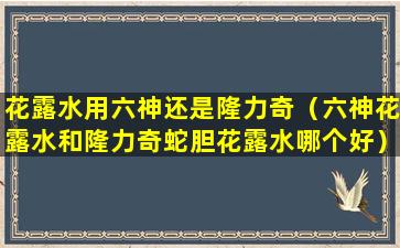 花露水用六神还是隆力奇（六神花露水和隆力奇蛇胆花露水哪个好）