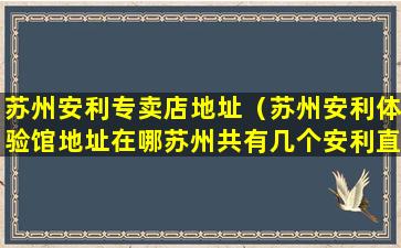 苏州安利专卖店地址（苏州安利体验馆地址在哪苏州共有几个安利直营店）