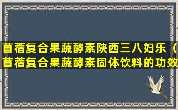 苜蓿复合果蔬酵素陕西三八妇乐（苜蓿复合果蔬酵素固体饮料的功效）