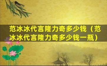 范冰冰代言隆力奇多少钱（范冰冰代言隆力奇多少钱一瓶）