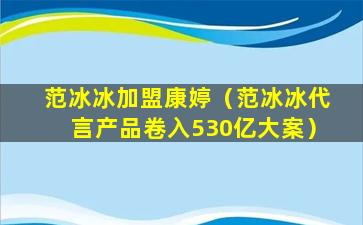 范冰冰加盟康婷（范冰冰代言产品卷入530亿大案）