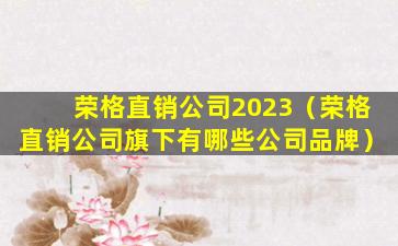 荣格直销公司2023（荣格直销公司旗下有哪些公司品牌）