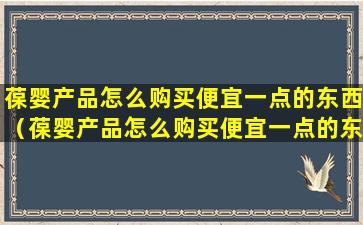 葆婴产品怎么购买便宜一点的东西（葆婴产品怎么购买便宜一点的东西呢）