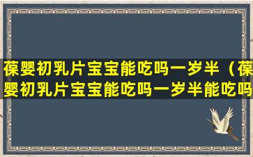 葆婴初乳片宝宝能吃吗一岁半（葆婴初乳片宝宝能吃吗一岁半能吃吗）