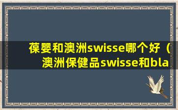 葆婴和澳洲swisse哪个好（澳洲保健品swisse和blackmores）