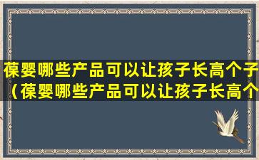 葆婴哪些产品可以让孩子长高个子（葆婴哪些产品可以让孩子长高个子呢）