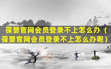 葆婴官网会员登录不上怎么办（葆婴官网会员登录不上怎么办呢）