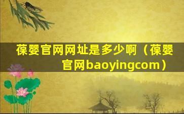 葆婴官网网址是多少啊（葆婴官网baoyingcom）