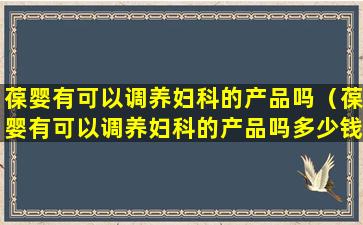 葆婴有可以调养妇科的产品吗（葆婴有可以调养妇科的产品吗多少钱）