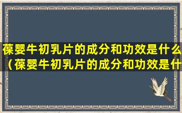 葆婴牛初乳片的成分和功效是什么（葆婴牛初乳片的成分和功效是什么样的）