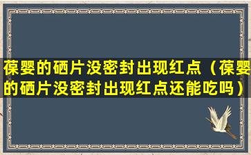 葆婴的硒片没密封出现红点（葆婴的硒片没密封出现红点还能吃吗）