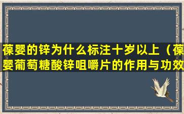 葆婴的锌为什么标注十岁以上（葆婴葡萄糖酸锌咀嚼片的作用与功效）