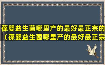 葆婴益生菌哪里产的最好最正宗的（葆婴益生菌哪里产的最好最正宗的品牌）