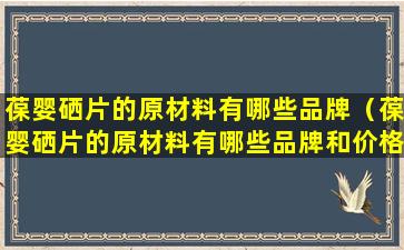 葆婴硒片的原材料有哪些品牌（葆婴硒片的原材料有哪些品牌和价格）