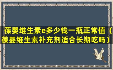 葆婴维生素e多少钱一瓶正常值（葆婴维生素补充剂适合长期吃吗）