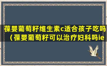 葆婴葡萄籽维生素c适合孩子吃吗（葆婴葡萄籽可以治疗妇科吗ie）