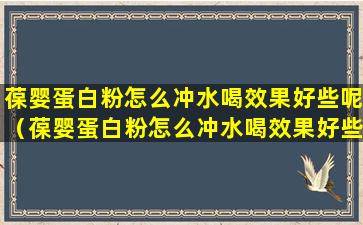 葆婴蛋白粉怎么冲水喝效果好些呢（葆婴蛋白粉怎么冲水喝效果好些呢女性）