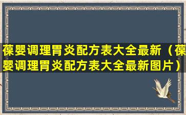 葆婴调理胃炎配方表大全最新（葆婴调理胃炎配方表大全最新图片）