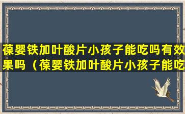 葆婴铁加叶酸片小孩子能吃吗有效果吗（葆婴铁加叶酸片小孩子能吃吗有效果吗视频）