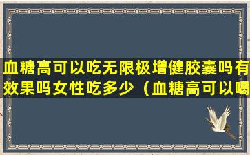 血糖高可以吃无限极增健胶囊吗有效果吗女性吃多少（血糖高可以喝无限极增健口服液吗）