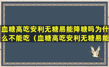 血糖高吃安利无糖易能降糖吗为什么不能吃（血糖高吃安利无糖易能降糖吗为什么不能吃蛋白粉）