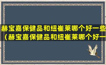 赫宝嘉保健品和纽崔莱哪个好一些（赫宝嘉保健品和纽崔莱哪个好一些呢）