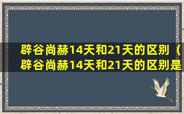 辟谷尚赫14天和21天的区别（辟谷尚赫14天和21天的区别是什么）