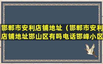 邯郸市安利店铺地址（邯郸市安利店铺地址邯山区有吗电话邯峰小区）