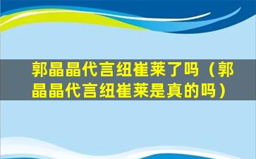 郭晶晶代言纽崔莱了吗（郭晶晶代言纽崔莱是真的吗）