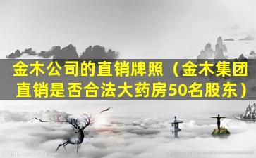 金木公司的直销牌照（金木集团直销是否合法大药房50名股东）