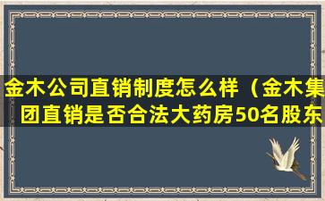 金木公司直销制度怎么样（金木集团直销是否合法大药房50名股东）