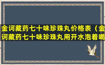 金诃藏药七十味珍珠丸价格表（金诃藏药七十味珍珠丸用开水泡着喝吗）