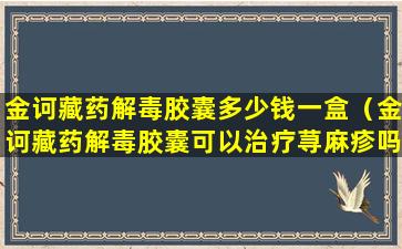 金诃藏药解毒胶囊多少钱一盒（金诃藏药解毒胶囊可以治疗荨麻疹吗）