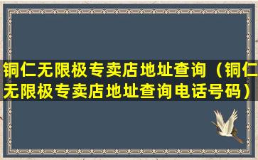 铜仁无限极专卖店地址查询（铜仁无限极专卖店地址查询电话号码）