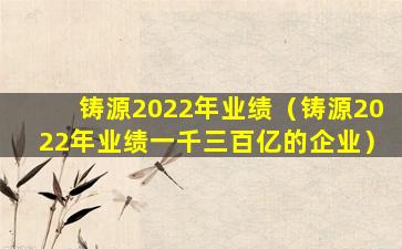 铸源2022年业绩（铸源2022年业绩一千三百亿的企业）