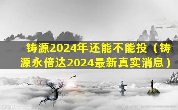 铸源2024年还能不能投（铸源永倍达2024最新真实消息）