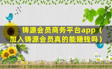 铸源会员商务平台app（加入铸源会员真的能赚钱吗）