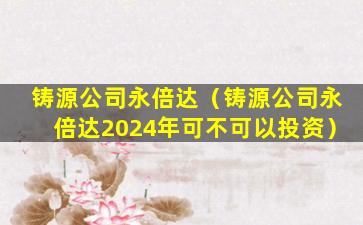 铸源公司永倍达（铸源公司永倍达2024年可不可以投资）