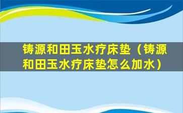 铸源和田玉水疗床垫（铸源和田玉水疗床垫怎么加水）