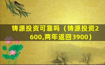 铸源投资可靠吗（铸源投资2600,两年返回3900）