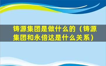 铸源集团是做什么的（铸源集团和永倍达是什么关系）