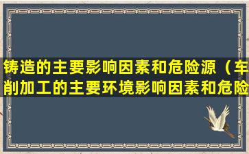 铸造的主要影响因素和危险源（车削加工的主要环境影响因素和危险源）