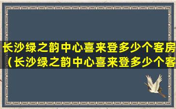 长沙绿之韵中心喜来登多少个客房（长沙绿之韵中心喜来登多少个客房可以进）