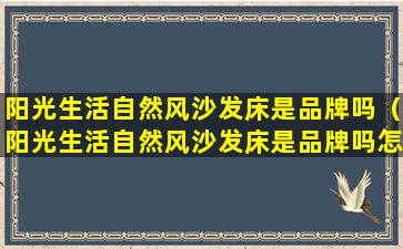 阳光生活自然风沙发床是品牌吗（阳光生活自然风沙发床是品牌吗怎么样）