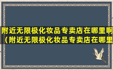 附近无限极化妆品专卖店在哪里啊（附近无限极化妆品专卖店在哪里啊多少钱）