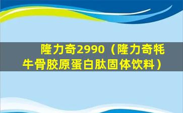 隆力奇2990（隆力奇牦牛骨胶原蛋白肽固体饮料）