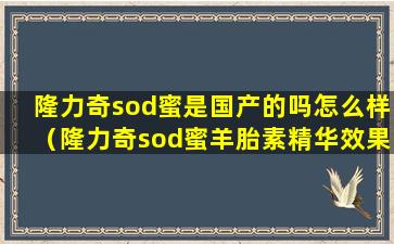 隆力奇sod蜜是国产的吗怎么样（隆力奇sod蜜羊胎素精华效果怎么样）