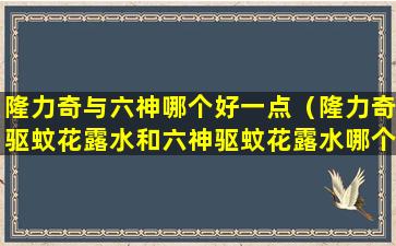 隆力奇与六神哪个好一点（隆力奇驱蚊花露水和六神驱蚊花露水哪个好）